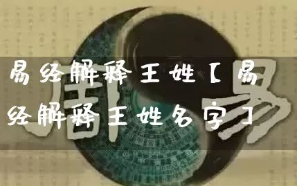 易经解释王姓【易经解释王姓名字】_https://www.dao-sheng-yuan.com_风水_第1张