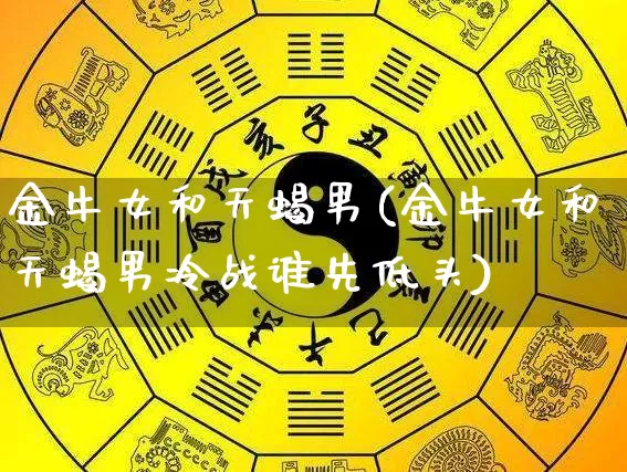 金牛女和天蝎男(金牛女和天蝎男冷战谁先低头)_https://www.dao-sheng-yuan.com_十二星座_第1张