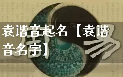 袁谐音起名【袁谐音名字】_https://www.dao-sheng-yuan.com_道源国学_第1张