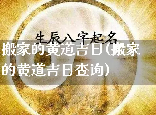 搬家的黄道吉日(搬家的黄道吉日查询)_https://www.dao-sheng-yuan.com_道源国学_第1张