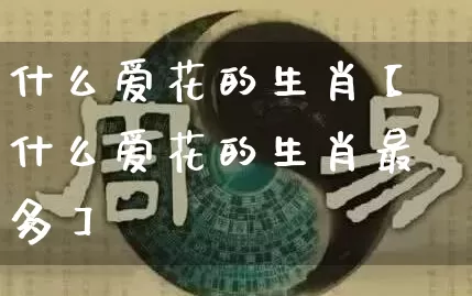 什么爱花的生肖【什么爱花的生肖最多】_https://www.dao-sheng-yuan.com_生肖属相_第1张