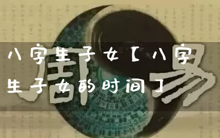 八字生子女【八字生子女的时间】_https://www.dao-sheng-yuan.com_八字_第1张