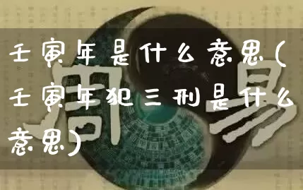 壬寅年是什么意思(壬寅年犯三刑是什么意思)_https://www.dao-sheng-yuan.com_八字_第1张