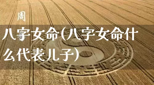 八字女命(八字女命什么代表儿子)_https://www.dao-sheng-yuan.com_道源国学_第1张