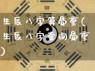 生辰八字算骨重(生辰八字查询骨重)_https://www.dao-sheng-yuan.com_八字_第1张