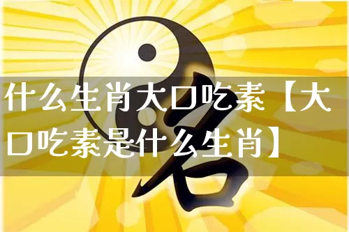 什么生肖大口吃素【大口吃素是什么生肖】_https://www.dao-sheng-yuan.com_风水_第1张