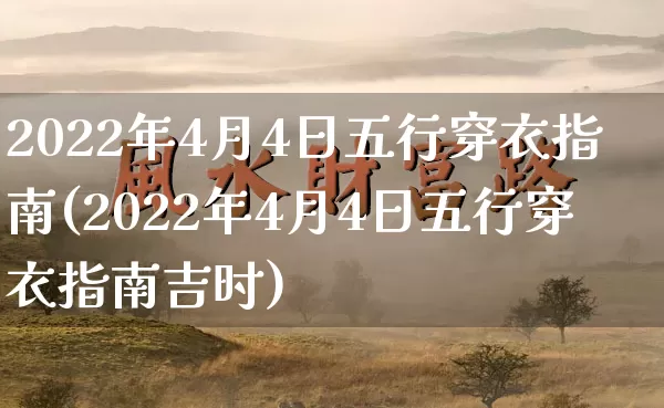 2022年4月4日五行穿衣指南(2022年4月4日五行穿衣指南吉时)_https://www.dao-sheng-yuan.com_道源国学_第1张