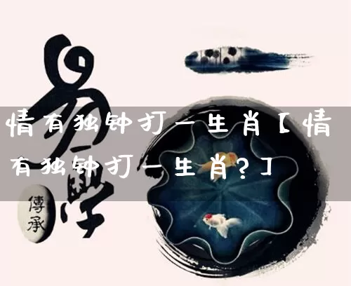 情有独钟打一生肖【情有独钟打一生肖?】_https://www.dao-sheng-yuan.com_易经_第1张