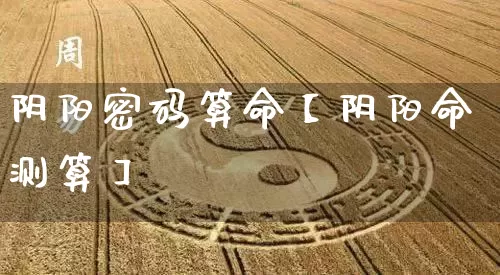 阴阳密码算命【阴阳命测算】_https://www.dao-sheng-yuan.com_十二星座_第1张