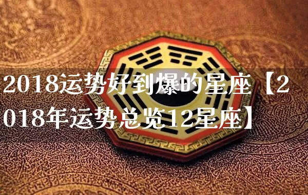2018运势好到爆的星座【2018年运势总览12星座】_https://www.dao-sheng-yuan.com_算命_第1张