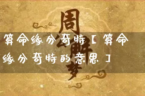 算命缘分奇特【算命缘分奇特的意思】_算命_第1张_道圣缘 算命缘分奇特【算命缘分奇特的意思】_https://www.dao-sheng-yuan.com_算命_第1张