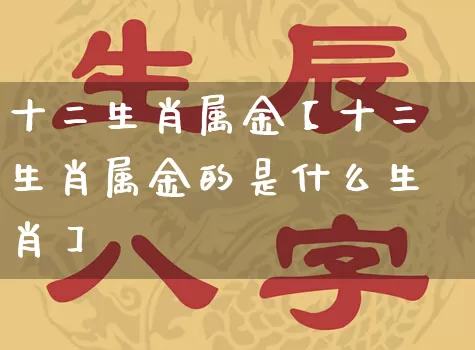 十二生肖属金【十二生肖属金的是什么生肖】_https://www.dao-sheng-yuan.com_生肖属相_第1张