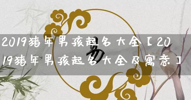 2019猪年男孩起名大全【2019猪年男孩起名大全及寓意】_https://www.dao-sheng-yuan.com_算命_第1张