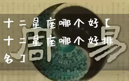 十二星座哪个好【十二星座哪个好排名】_https://www.dao-sheng-yuan.com_八字_第1张