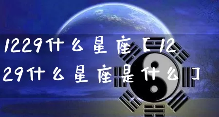 1229什么星座【1229什么星座是什么】_十二星座_第1张_道圣缘 1229什么星座【1229什么星座是什么】_https://www.dao-sheng-yuan.com_十二星座_第1张
