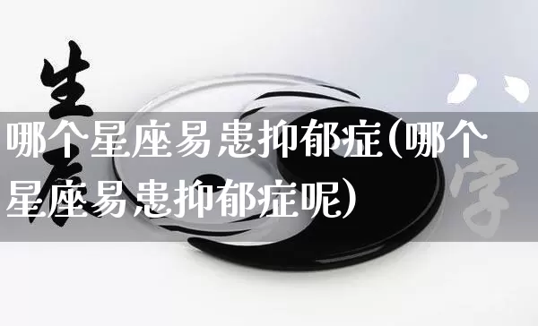 哪个星座易患抑郁症(哪个星座易患抑郁症呢)_https://www.dao-sheng-yuan.com_十二星座_第1张