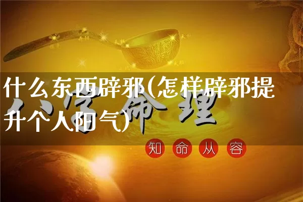 什么东西辟邪(怎样辟邪提升个人阳气)_https://www.dao-sheng-yuan.com_十二星座_第1张