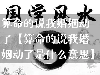算命的说我婚姻动了【算命的说我婚姻动了是什么意思】_https://www.dao-sheng-yuan.com_起名_第1张