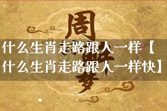 什么生肖走路跟人一样【什么生肖走路跟人一样快】_https://www.dao-sheng-yuan.com_生肖属相_第1张