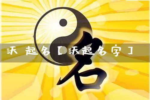 沃 起名【沃起名字】_https://www.dao-sheng-yuan.com_易经_第1张