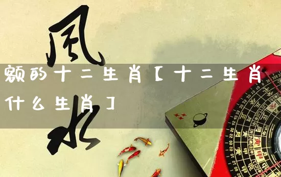 额的十二生肖【十二生肖什么生肖】_https://www.dao-sheng-yuan.com_十二星座_第1张