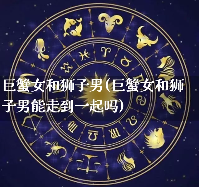 巨蟹女和狮子男(巨蟹女和狮子男能走到一起吗)_https://www.dao-sheng-yuan.com_周公解梦_第1张