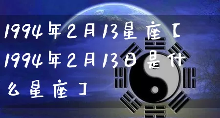 1994年2月13星座【1994年2月13日是什么星座】_https://www.dao-sheng-yuan.com_五行_第1张