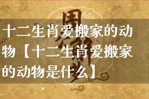 十二生肖爱搬家的动物【十二生肖爱搬家的动物是什么】_https://www.dao-sheng-yuan.com_生肖属相_第1张