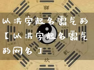 以洪字起名霸气的【以洪字起名霸气的网名】_https://www.dao-sheng-yuan.com_五行_第1张