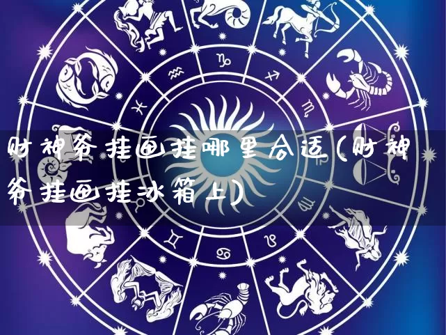 财神爷挂画挂哪里合适(财神爷挂画挂冰箱上)_https://www.dao-sheng-yuan.com_易经_第1张