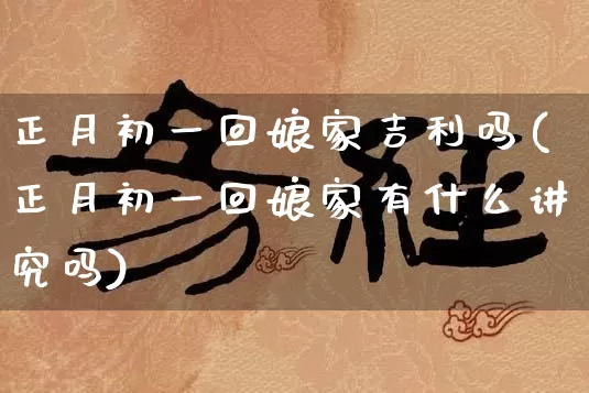 正月初一回娘家吉利吗(正月初一回娘家有什么讲究吗)_https://www.dao-sheng-yuan.com_算命_第1张