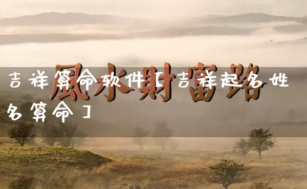 吉祥算命软件【吉祥起名姓名算命】_https://www.dao-sheng-yuan.com_起名_第1张