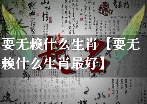 耍无赖什么生肖【耍无赖什么生肖最好】_https://www.dao-sheng-yuan.com_五行_第1张