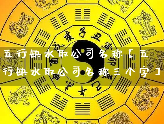 五行缺水取公司名称【五行缺水取公司名称三个字】_https://www.dao-sheng-yuan.com_十二星座_第1张
