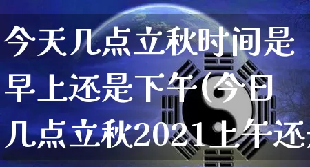 今天几点立秋时间是早上还是下午(今日几点立秋2021上午还是下午)_https://www.dao-sheng-yuan.com_周公解梦_第1张