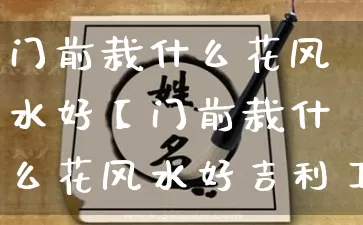 门前栽什么花风水好【门前栽什么花风水好吉利】_https://www.dao-sheng-yuan.com_周公解梦_第1张