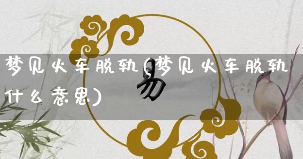 梦见火车脱轨(梦见火车脱轨什么意思)_https://www.dao-sheng-yuan.com_八字_第1张