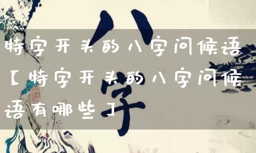 特字开头的八字问候语【特字开头的八字问候语有哪些】_https://www.dao-sheng-yuan.com_十二星座_第1张