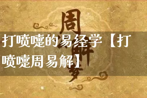 打喷嚏的易经学【打喷嚏周易解】_https://www.dao-sheng-yuan.com_易经_第1张