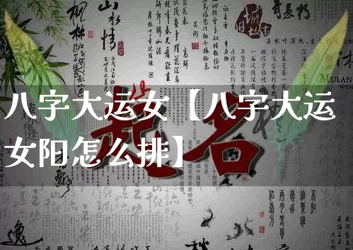 八字大运女【八字大运女阳怎么排】_https://www.dao-sheng-yuan.com_起名_第1张