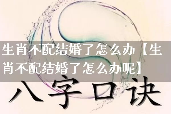 生肖不配结婚了怎么办【生肖不配结婚了怎么办呢】_https://www.dao-sheng-yuan.com_周公解梦_第1张