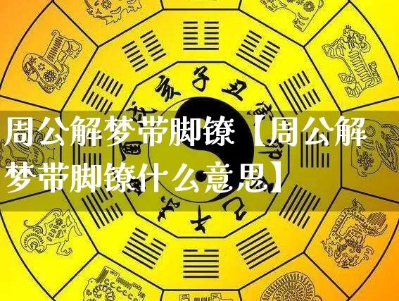 周公解梦带脚镣【周公解梦带脚镣什么意思】_https://www.dao-sheng-yuan.com_起名_第1张