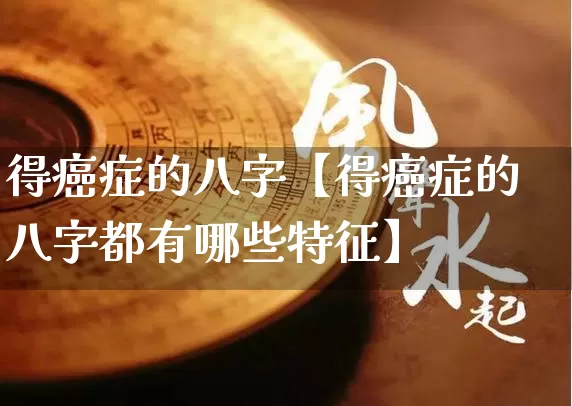 得癌症的八字【得癌症的八字都有哪些特征】_https://www.dao-sheng-yuan.com_易经_第1张
