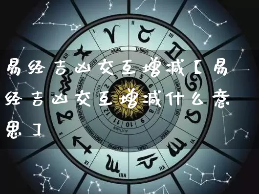 易经吉凶交互增减【易经吉凶交互增减什么意思】_https://www.dao-sheng-yuan.com_易经_第1张