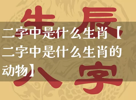 二字中是什么生肖【二字中是什么生肖的动物】_https://www.dao-sheng-yuan.com_生肖属相_第1张