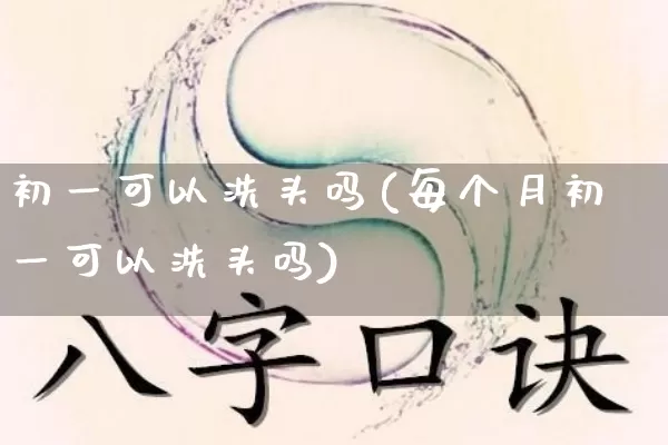 初一可以洗头吗(每个月初一可以洗头吗)_https://www.dao-sheng-yuan.com_周公解梦_第1张