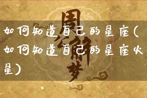 如何知道自己的星座(如何知道自己的星座火星)_https://www.dao-sheng-yuan.com_五行_第1张