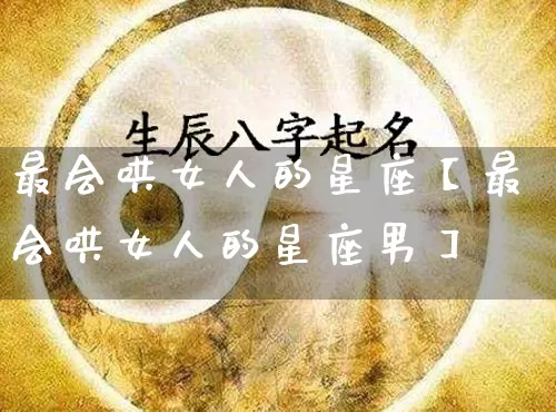 最会哄女人的星座【最会哄女人的星座男】_https://www.dao-sheng-yuan.com_道源国学_第1张