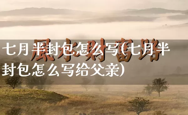 七月半封包怎么写(七月半封包怎么写给父亲)_https://www.dao-sheng-yuan.com_算命_第1张