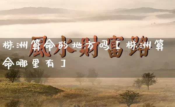 株洲算命的地方吗【株洲算命哪里有】_https://www.dao-sheng-yuan.com_八字_第1张